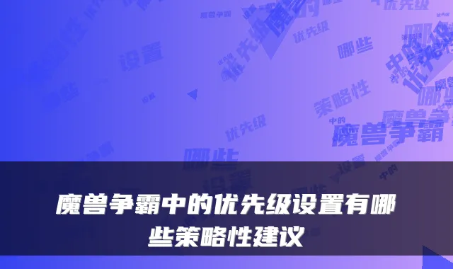 魔兽争霸中的优先级设置有哪些策略性建议