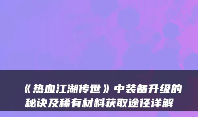 《热血江湖传世》中装备升级的秘诀及稀有材料获取途径详解
