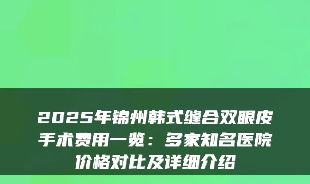 2025年锦州韩式缝合双眼皮手术费用一览：多家知名医院价格对比及详细介绍