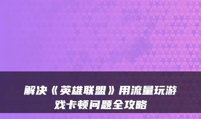 解决《英雄联盟》用流量玩游戏卡顿问题全攻略