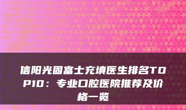 信阳光固富士充填医生排名TOP10:专业口腔医院推荐及价格一览