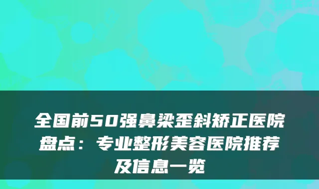 全国前50强鼻梁歪斜矫正医院盘点：专业整形美容医院推荐及信息一览