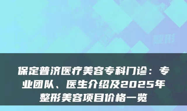保定普济医疗美容专科门诊：专业团队、医生介绍及2025年整形美容项目价格一览