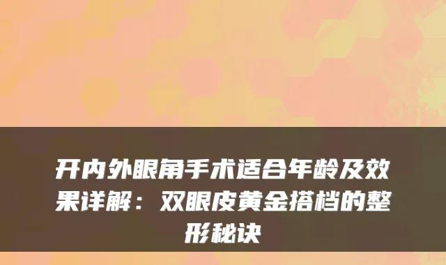 开内外眼角手术适合年龄及效果详解：双眼皮黄金搭档的整形秘诀
