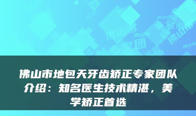 佛山市地包天牙齿矫正专家团队介绍：知名医生技术精湛，美学矫正首选