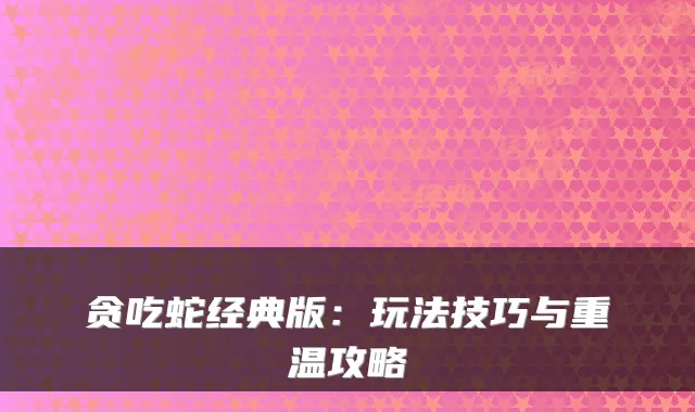 贪吃蛇经典版：玩法技巧与重温攻略