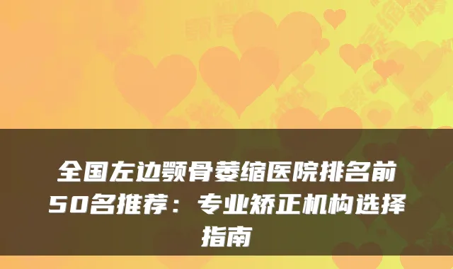 全国左边颚骨萎缩医院排名前50名推荐：专业矫正机构选择指南