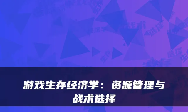 游戏生存经济学：资源管理与战术选择
