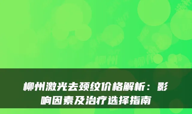 柳州激光去颈纹价格解析：影响因素及选择指南