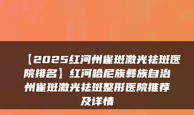 【2025红河州雀斑激光祛斑医院排名】红河哈尼族彝族自治州雀斑激光祛斑整形医院推荐及详情
