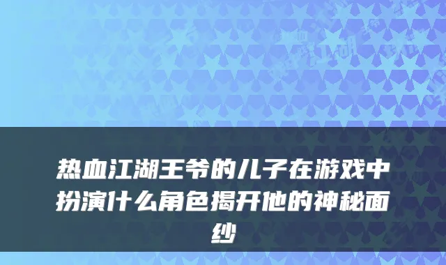 热血江湖王爷的儿子在游戏中扮演什么角色揭开他的神秘面纱