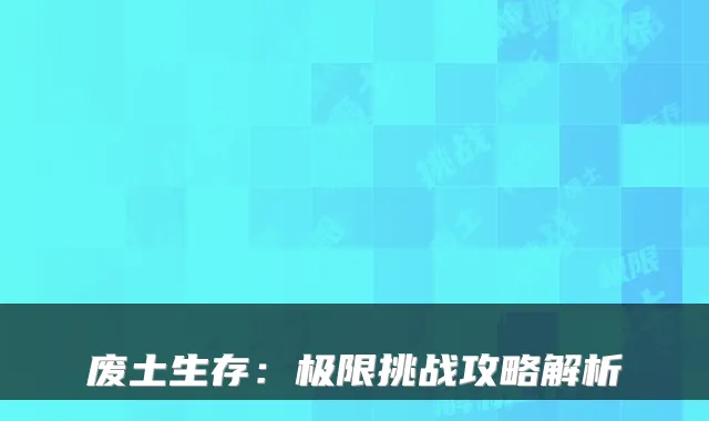 废土生存:极限挑战攻略解析