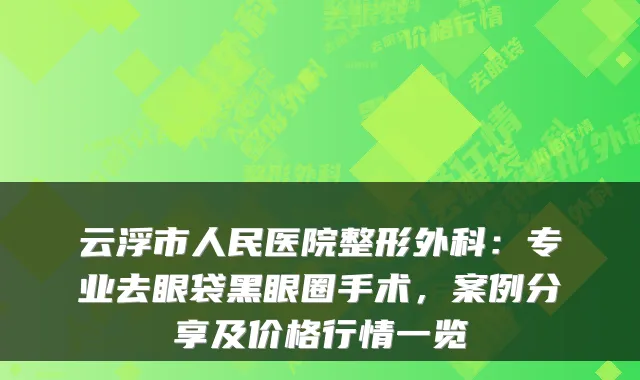 云浮市人民医院整形外科：专业去眼袋黑眼圈手术，案例分享及价格行情一览