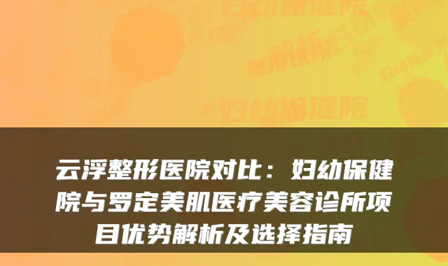 云浮整形医院对比：妇幼保健院与罗定美肌医疗美容诊所项目优势解析及选择指南