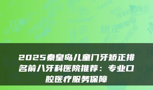 2025秦皇岛儿童门牙矫正排名前八牙科医院推荐:专业口腔医疗服务保障