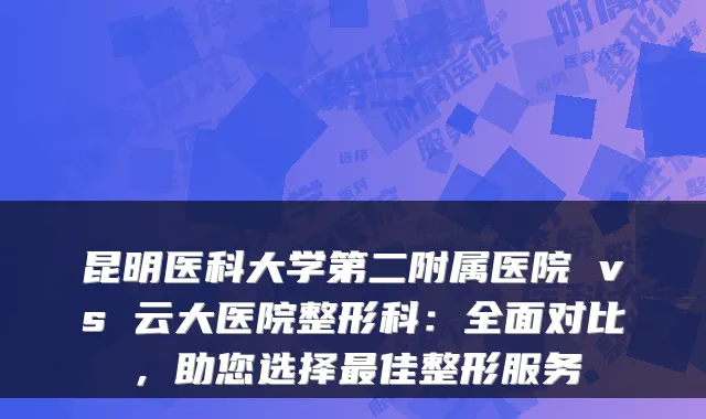 昆明医科大学第二附属医院 vs 云大医院整形科：全面对比，助您选择佳整形服务