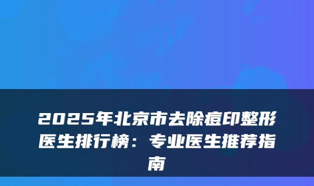 2025年北京市去除痘印整形医生排行榜：专业医生推荐指南