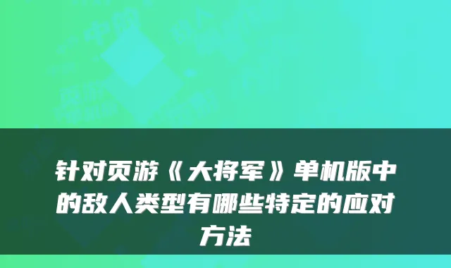 针对页游《大将军》单机版中的敌人类型有哪些特定的应对方法