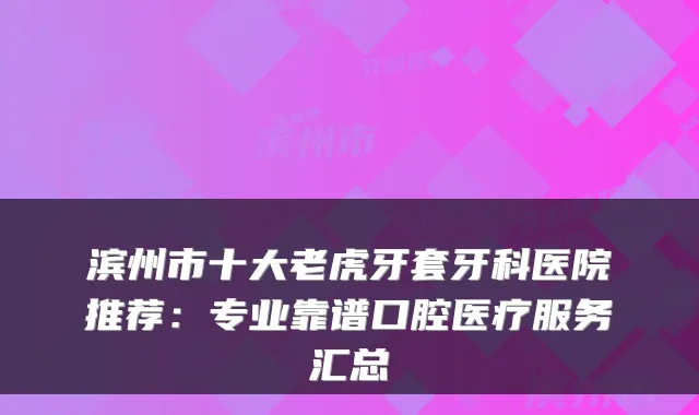 滨州市十大老虎牙套牙科医院推荐：专业靠谱口腔医疗服务汇总