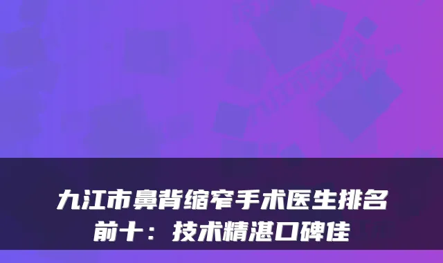 九江市鼻背缩窄手术医生排名前十:技术精湛口碑佳