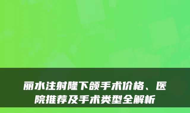 丽水注射隆下颌手术价格、医院推荐及手术类型全解析
