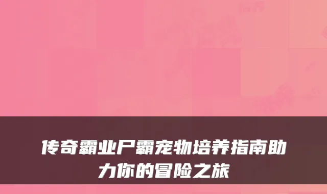 传奇霸业尸霸宠物培养指南助力你的冒险之旅