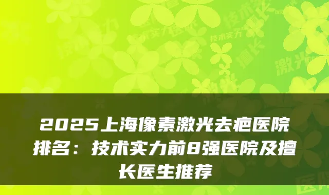 2025上海像素激光去疤医院排名:技术实力前8强医院及擅长医生推荐