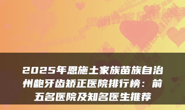 2025年恩施土家族苗族自治州龅牙齿矫正医院排行榜：前五名医院及知名医生推荐