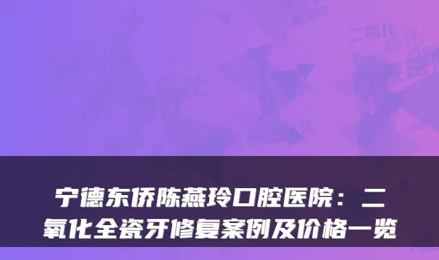 宁德东侨陈燕玲口腔医院：二氧化全瓷牙修复案例及价格一览