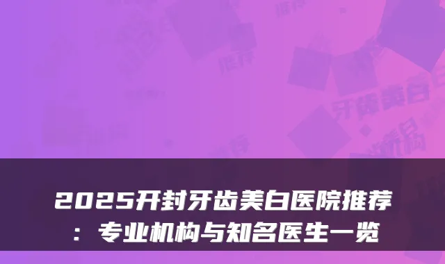 2025开封牙齿美白医院推荐：专业机构与知名医生一览
