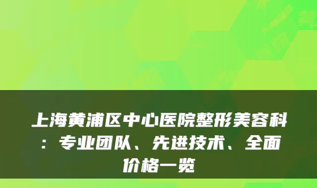 上海黄浦区中心医院整形美容科：专业团队、先进技术、全面价格一览