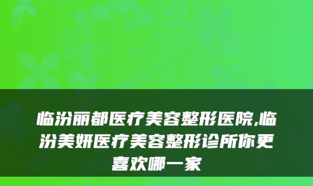 临汾丽都医疗美容整形医院,临汾美妍医疗美容整形诊所你更喜欢哪一家