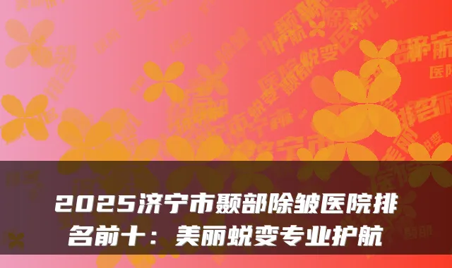 2025济宁市颞部除皱医院排名前十：美丽蜕变专业护航
