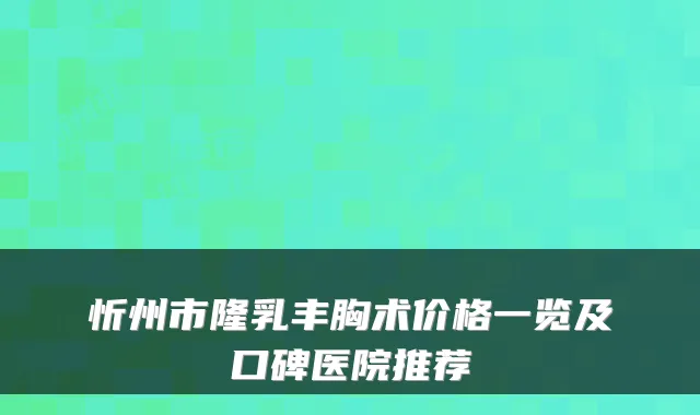 忻州市隆乳丰胸术价格一览及口碑医院推荐