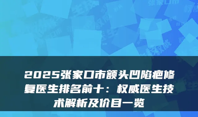 2025张家口市额头凹陷疤修复医生排名前十:权威医生技术解析及价目一览