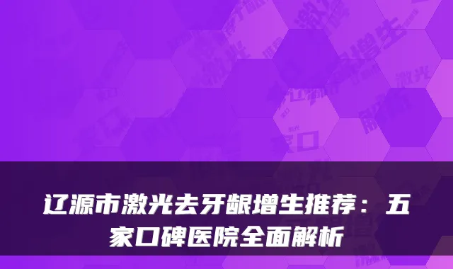 辽源市激光去牙龈增生推荐：五家口碑医院全面解析