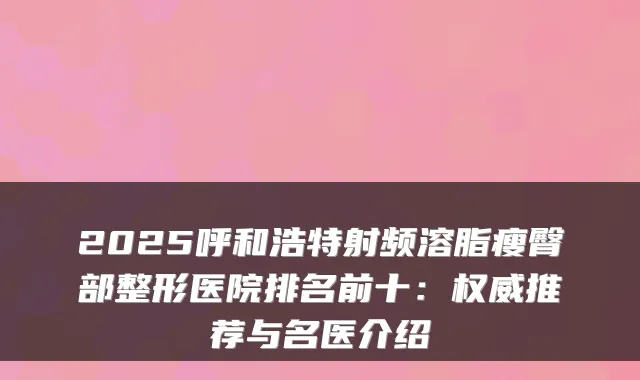 2025呼和浩特射频溶脂瘦臀部整形医院排名前十：推荐与名医介绍