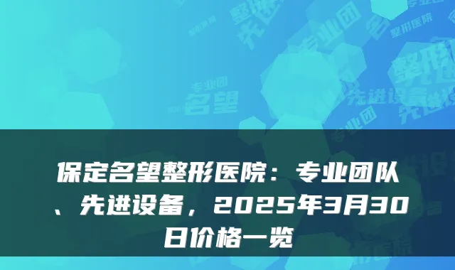 保定名望整形医院：专业团队、先进设备，2025年3月30日价格一览