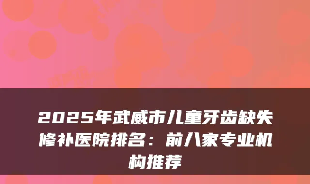 2025年武威市儿童牙齿缺失修补医院排名：前八家专业机构推荐