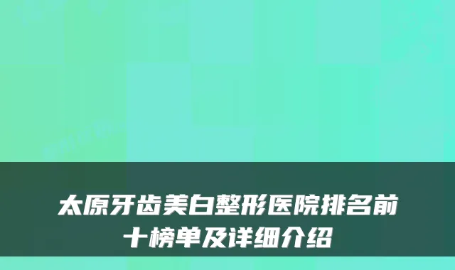 太原牙齿美白整形医院排名前十榜单及详细介绍