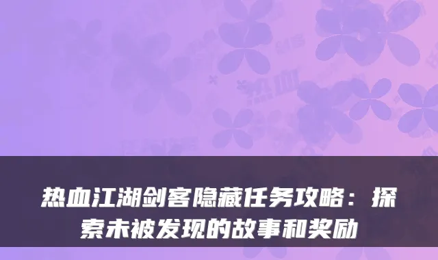 热血江湖剑客隐藏任务攻略：探索未被发现的故事和奖励