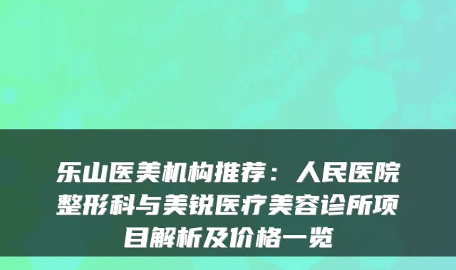 乐山医美机构推荐：人民医院整形科与美锐医疗美容诊所项目解析及价格一览