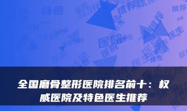 全国磨骨整形医院排名前十:权威医院及特色医生推荐