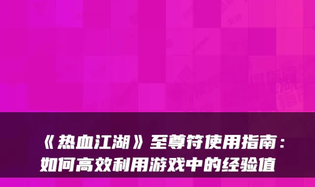 《热血江湖》至尊符使用指南:如何高效利用游戏中的经验值