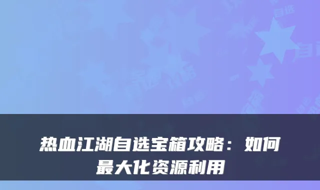 热血江湖自选宝箱攻略：如何最大化资源利用