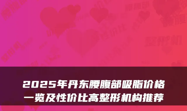 2025年丹东腰腹部吸脂价格一览及性价比高整形机构推荐