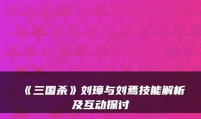 《三国杀》刘璋与刘焉技能解析及互动探讨