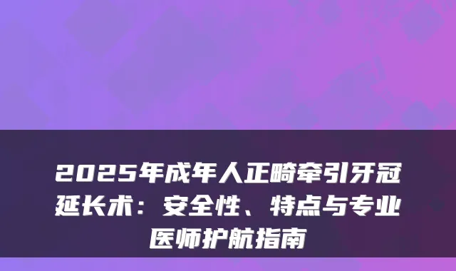 2025年成年人正畸牵引牙冠延长术：安全性、特点与专业医师护航指南
