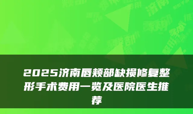 2025济南唇颊部缺损修复整形手术费用一览及医院医生推荐