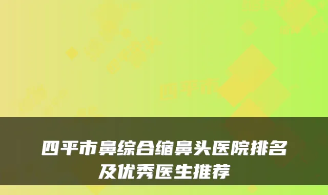 四平市鼻综合缩鼻头医院排名及优秀医生推荐